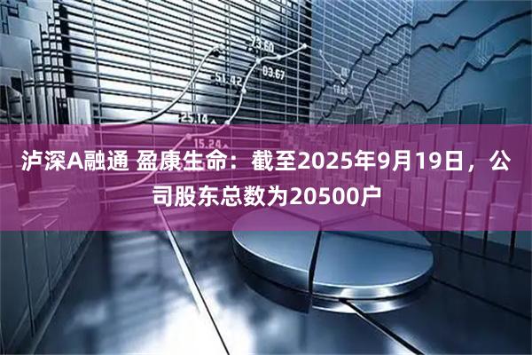 泸深A融通 盈康生命：截至2025年9月19日，公司股东总数为20500户