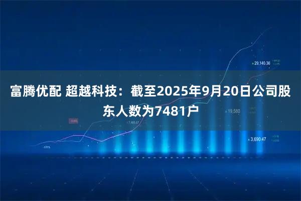 富腾优配 超越科技：截至2025年9月20日公司股东人数为7481户
