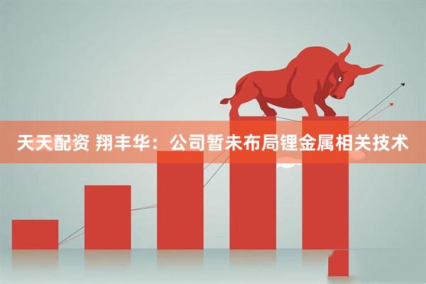 天天配资 翔丰华：公司暂未布局锂金属相关技术