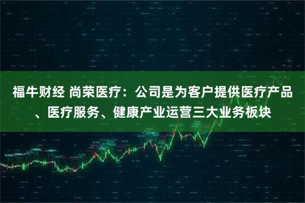 福牛财经 尚荣医疗：公司是为客户提供医疗产品、医疗服务、健康产业运营三大业务板块