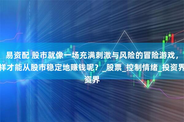 易资配 股市就像一场充满刺激与风险的冒险游戏，样才能从股市稳定地赚钱呢？_股票_控制情绪_投资界