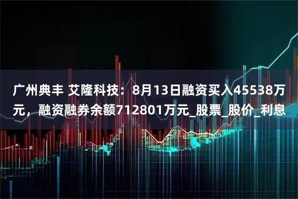 广州典丰 艾隆科技：8月13日融资买入45538万元，融资融券余额712801万元_股票_股价_利息