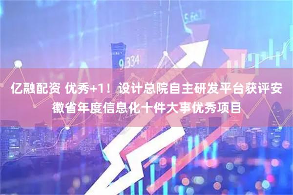 亿融配资 优秀+1！设计总院自主研发平台获评安徽省年度信息化十件大事优秀项目