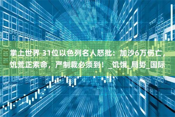 掌上世界 31位以色列名人怒批：加沙6万伤亡，饥荒正索命，严制裁必须到！_饥饿_局势_国际