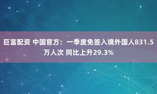 巨富配资 中国官方：一季度免签入境外国人831.5万人次 同比上升29.3%