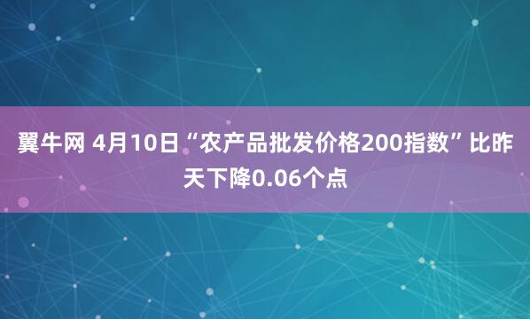 翼牛网 4月10日“农产品批发价格200指数”比昨天下降0.06个点