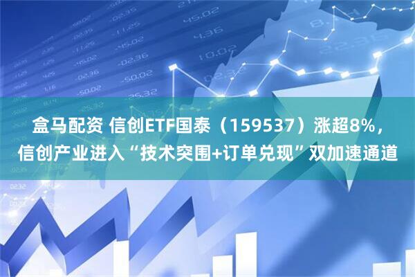 盒马配资 信创ETF国泰（159537）涨超8%，信创产业进入“技术突围+订单兑现”双加速通道