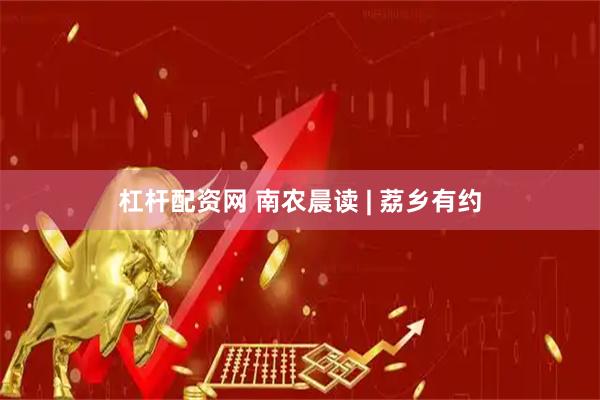 杠杆配资网 南农晨读 | 荔乡有约
