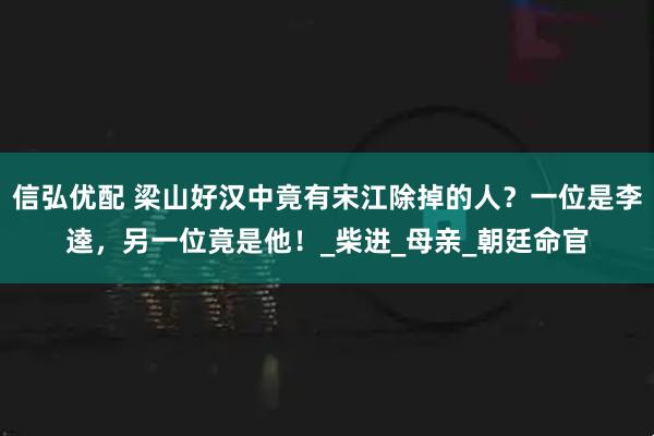 信弘优配 梁山好汉中竟有宋江除掉的人？一位是李逵，另一位竟是他！_柴进_母亲_朝廷命官