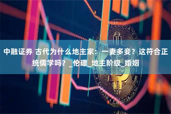 中融证券 古代为什么地主家：一妻多妾？这符合正统儒学吗？_伦理_地主阶级_婚姻
