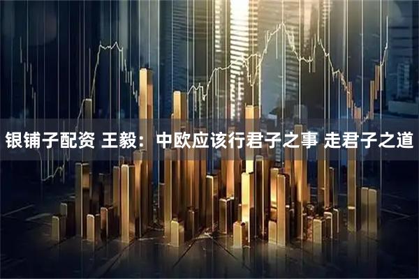 银铺子配资 王毅：中欧应该行君子之事 走君子之道
