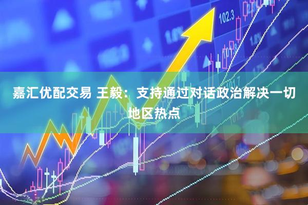 嘉汇优配交易 王毅：支持通过对话政治解决一切地区热点