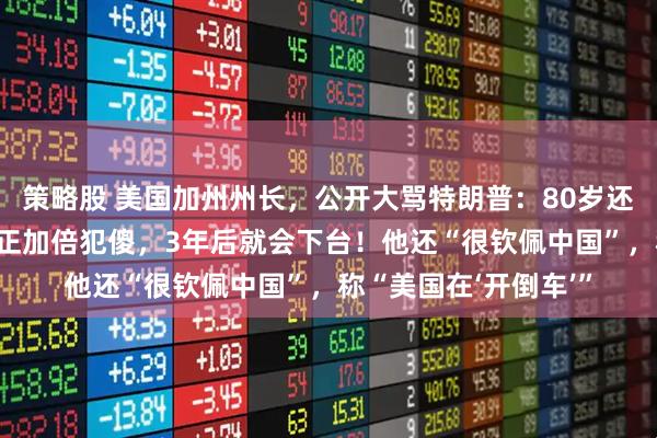 策略股 美国加州州长，公开大骂特朗普：80岁还像8岁小孩般幼稚，正加倍犯傻，3年后就会下台！他还“很钦佩中国”，称“美国在‘开倒车’”
