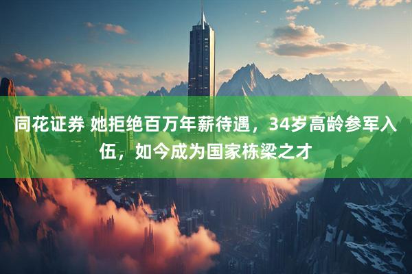 同花证券 她拒绝百万年薪待遇，34岁高龄参军入伍，如今成为国家栋梁之才