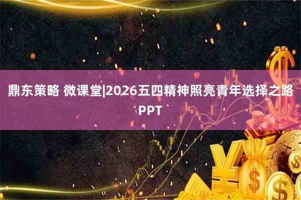 鼎东策略 微课堂|2026五四精神照亮青年选择之路PPT