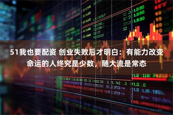 51我也要配资 创业失败后才明白：有能力改变命运的人终究是少数，随大流是常态