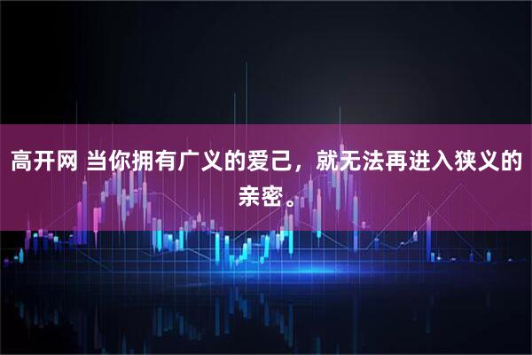 高开网 当你拥有广义的爱己，就无法再进入狭义的亲密。