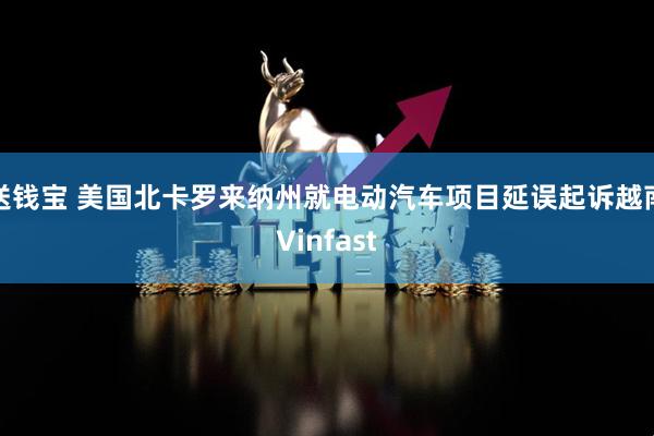 送钱宝 美国北卡罗来纳州就电动汽车项目延误起诉越南Vinfast