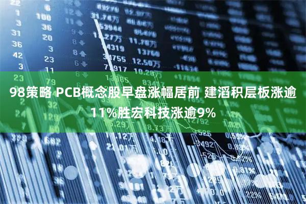 98策略 PCB概念股早盘涨幅居前 建滔积层板涨逾11%胜宏科技涨逾9%