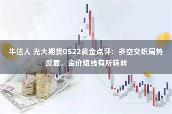 牛达人 光大期货0522黄金点评：多空交织局势反复，金价短线有所转弱