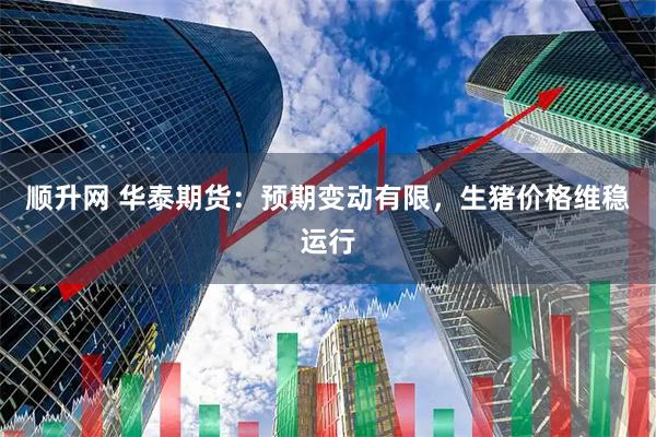 顺升网 华泰期货：预期变动有限，生猪价格维稳运行