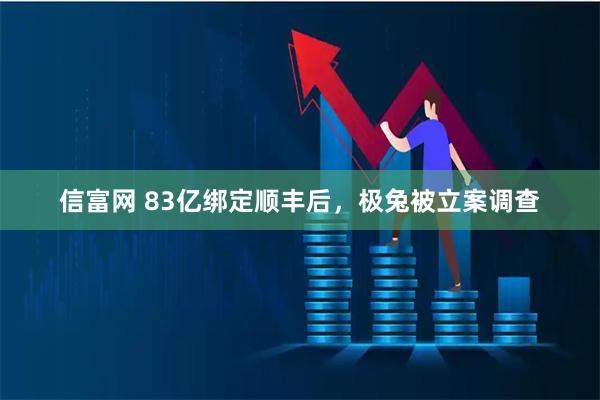 信富网 83亿绑定顺丰后，极兔被立案调查