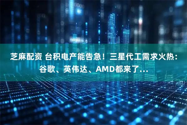 芝麻配资 台积电产能告急！三星代工需求火热：谷歌、英伟达、AMD都来了…