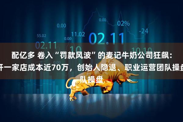 配亿多 卷入“罚款风波”的麦记牛奶公司狂飙：开一家店成本近70万，创始人隐退、职业运营团队操盘
