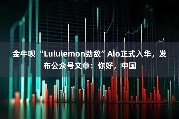 金牛呗 “Lululemon劲敌”Alo正式入华，发布公众号文章：你好，中国