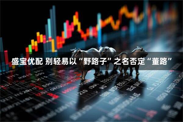 盛宝优配 别轻易以“野路子”之名否定“董路”
