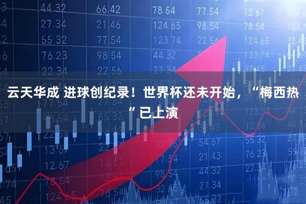 云天华成 进球创纪录！世界杯还未开始，“梅西热”已上演