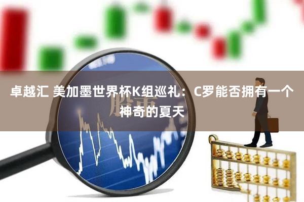 卓越汇 美加墨世界杯K组巡礼：C罗能否拥有一个神奇的夏天