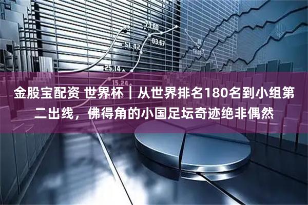 金股宝配资 世界杯｜从世界排名180名到小组第二出线，佛得角的小国足坛奇迹绝非偶然