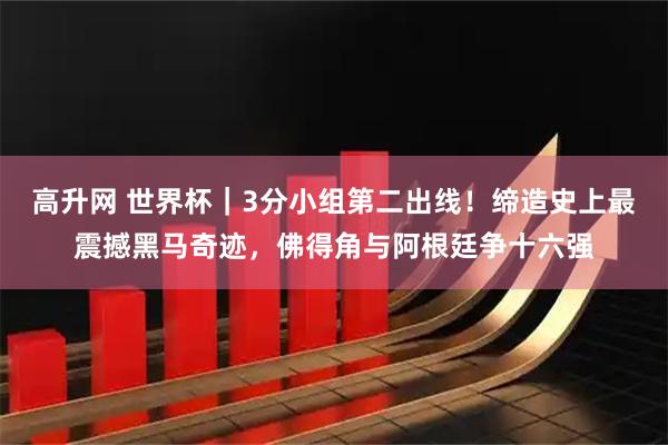 高升网 世界杯｜3分小组第二出线！缔造史上最震撼黑马奇迹，佛得角与阿根廷争十六强