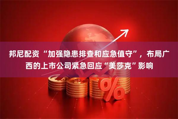 邦尼配资 “加强隐患排查和应急值守”,布局广西的上市公司紧急回应“美莎克”影响