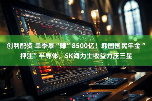 创利配资 单季暴“赚”8500亿!韩国国民年金“押注”半导体,SK海力士收益力压三星