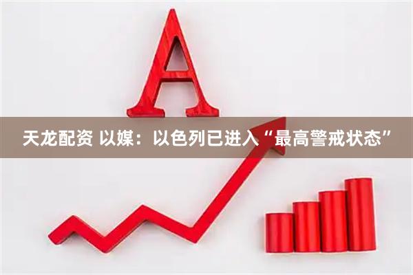 天龙配资 以媒：以色列已进入“最高警戒状态”