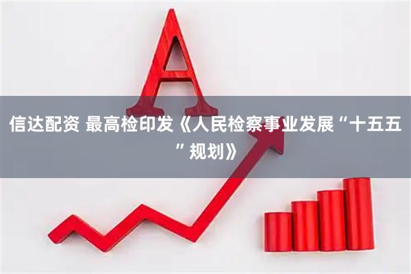 信达配资 最高检印发《人民检察事业发展“十五五”规划》